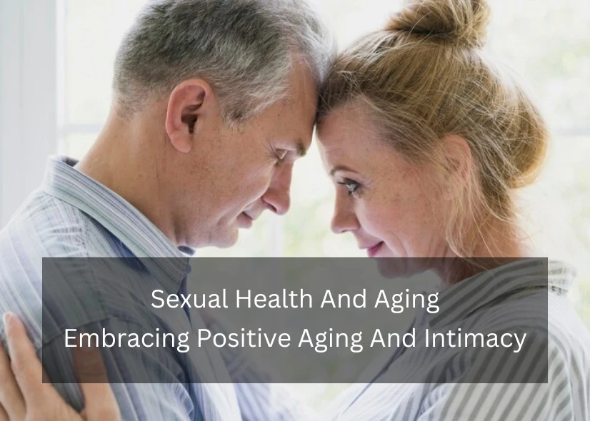 Sexual Health And Aging Embracing Positive Aging And Intimacy